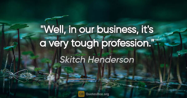 Skitch Henderson quote: "Well, in our business, it's a very tough profession."