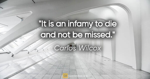 Carlos Wilcox quote: "It is an infamy to die and not be missed."