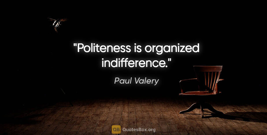 Paul Valery quote: "Politeness is organized indifference."