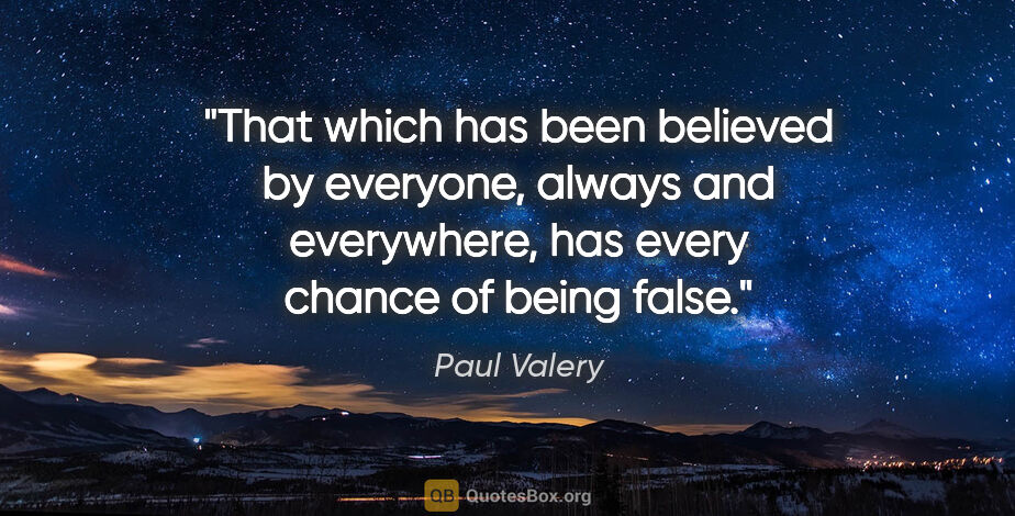 Paul Valery quote: "That which has been believed by everyone, always and..."