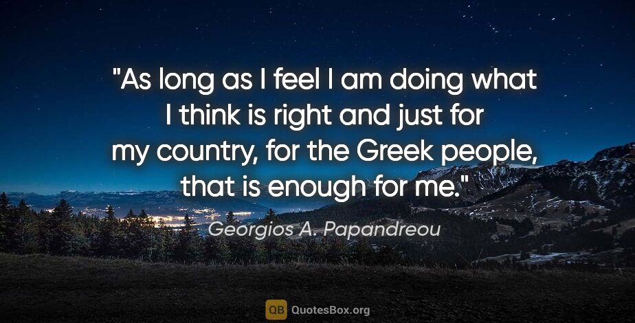 Georgios A. Papandreou quote: "As long as I feel I am doing what I think is right and just..."