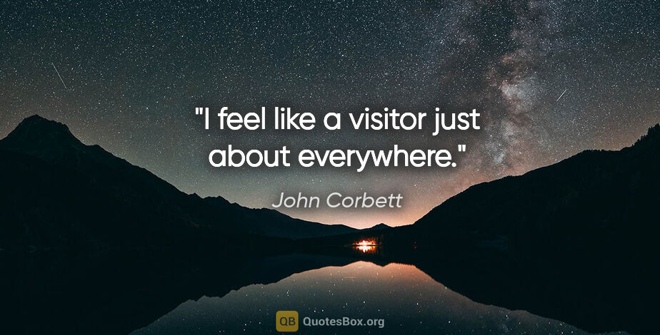 John Corbett quote: "I feel like a visitor just about everywhere."