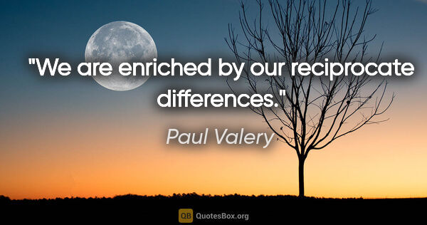 Paul Valery quote: "We are enriched by our reciprocate differences."