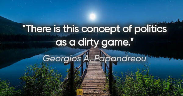 Georgios A. Papandreou quote: "There is this concept of politics as a dirty game."