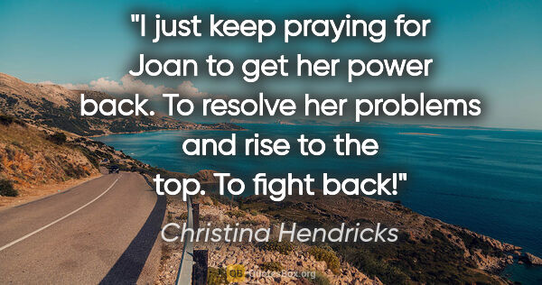 Christina Hendricks quote: "I just keep praying for Joan to get her power back. To resolve..."