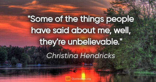 Christina Hendricks quote: "Some of the things people have said about me, well, they're..."