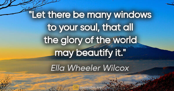 Ella Wheeler Wilcox quote: "Let there be many windows to your soul, that all the glory of..."