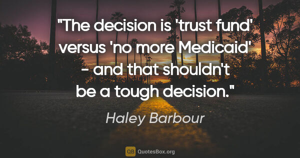 Haley Barbour quote: "The decision is 'trust fund' versus 'no more Medicaid' - and..."