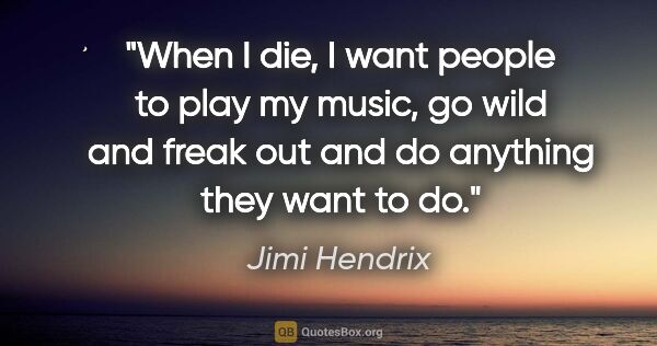 Jimi Hendrix quote: "When I die, I want people to play my music, go wild and freak..."