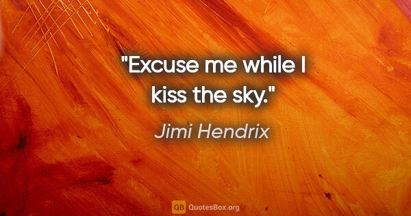 Jimi Hendrix quote: "Excuse me while I kiss the sky."
