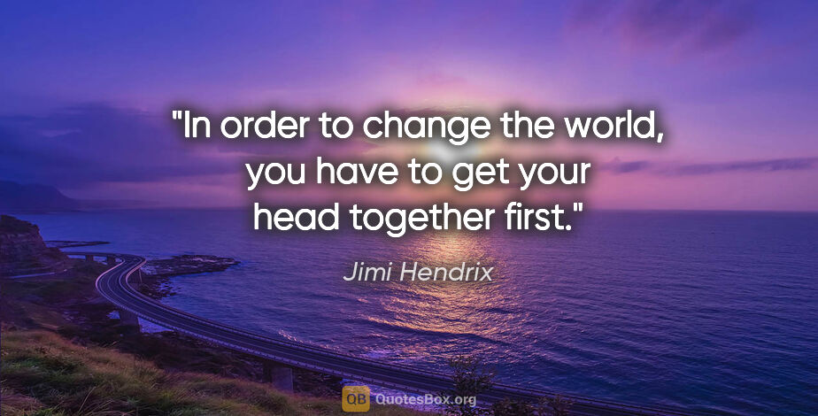 Jimi Hendrix quote: "In order to change the world, you have to get your head..."