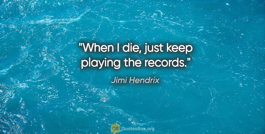 Jimi Hendrix quote: "When I die, just keep playing the records."