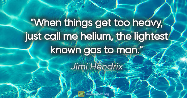 Jimi Hendrix quote: "When things get too heavy, just call me helium, the lightest..."