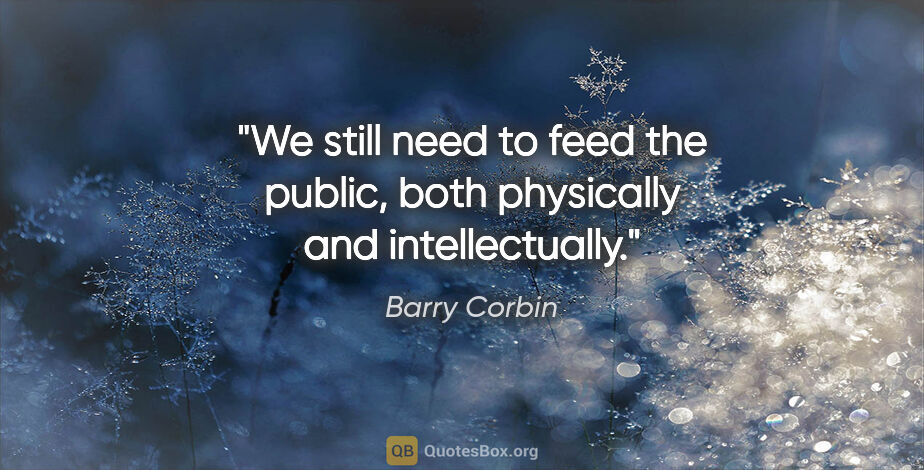 Barry Corbin quote: "We still need to feed the public, both physically and..."