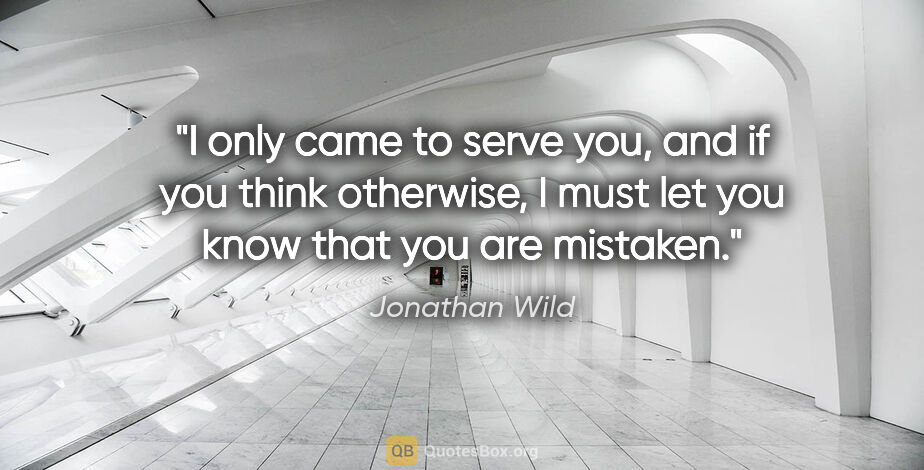 Jonathan Wild quote: "I only came to serve you, and if you think otherwise, I must..."