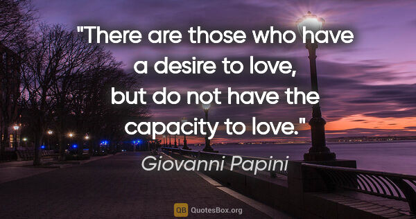 Giovanni Papini quote: "There are those who have a desire to love, but do not have the..."