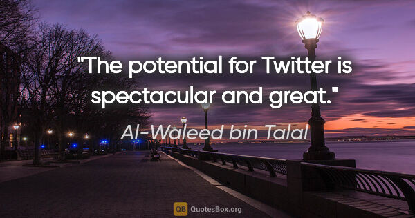Al-Waleed bin Talal quote: "The potential for Twitter is spectacular and great."