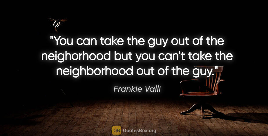 Frankie Valli quote: "You can take the guy out of the neighorhood but you can't take..."