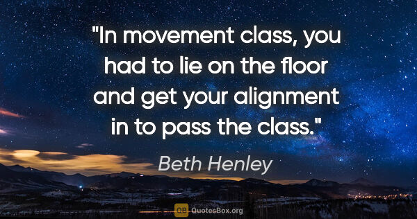 Beth Henley quote: "In movement class, you had to lie on the floor and get your..."