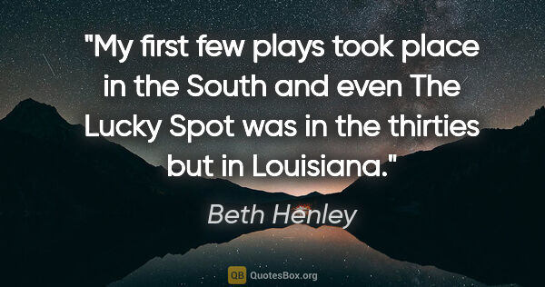 Beth Henley quote: "My first few plays took place in the South and even The Lucky..."