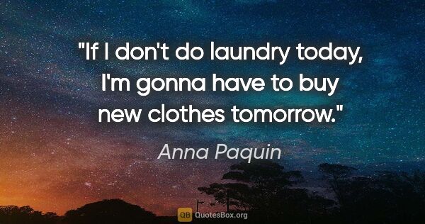 Anna Paquin quote: "If I don't do laundry today, I'm gonna have to buy new clothes..."