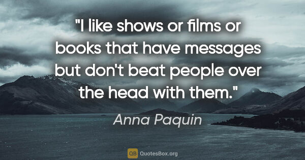 Anna Paquin quote: "I like shows or films or books that have messages but don't..."