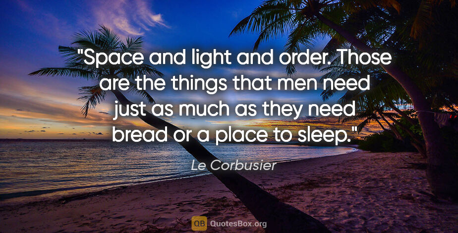 Le Corbusier quote: "Space and light and order. Those are the things that men need..."