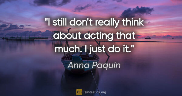 Anna Paquin quote: "I still don't really think about acting that much. I just do it."