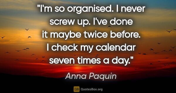Anna Paquin quote: "I'm so organised. I never screw up. I've done it maybe twice..."