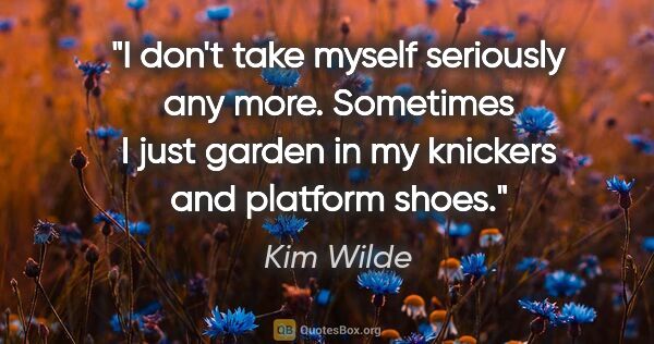 Kim Wilde quote: "I don't take myself seriously any more. Sometimes I just..."