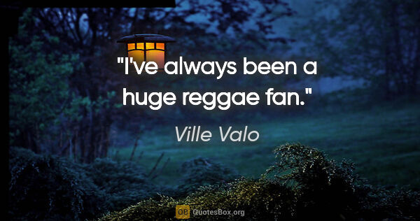 Ville Valo quote: "I've always been a huge reggae fan."