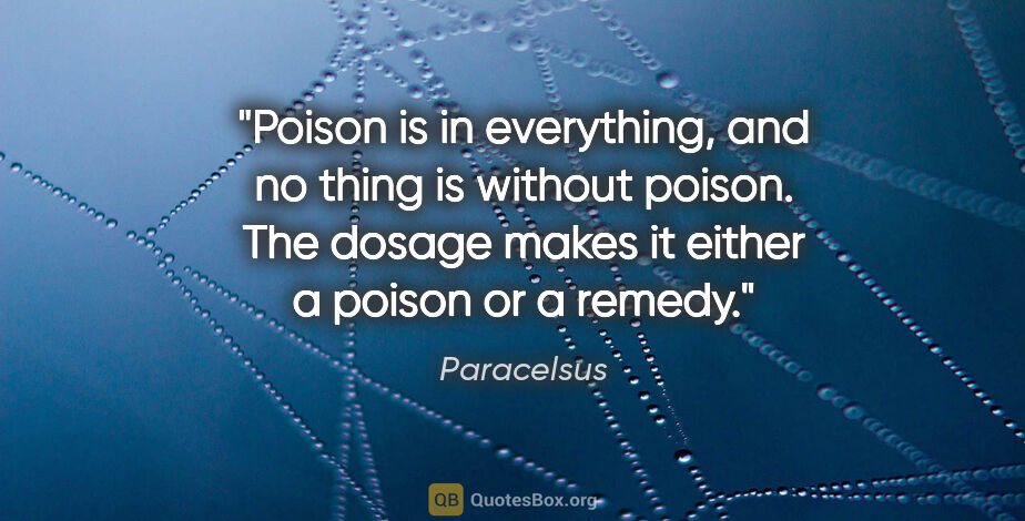 Paracelsus quote: "Poison is in everything, and no thing is without poison. The..."