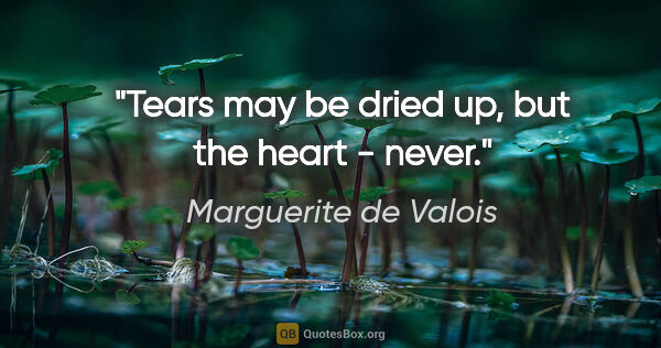 Marguerite de Valois quote: "Tears may be dried up, but the heart - never."