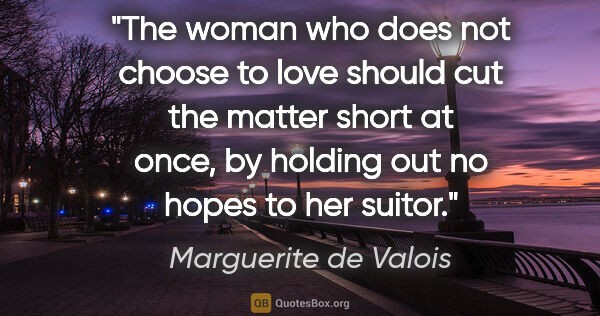 Marguerite de Valois quote: "The woman who does not choose to love should cut the matter..."