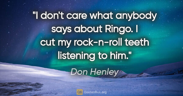 Don Henley quote: "I don't care what anybody says about Ringo. I cut my..."