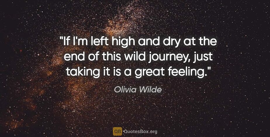 Olivia Wilde quote: "If I'm left high and dry at the end of this wild journey, just..."