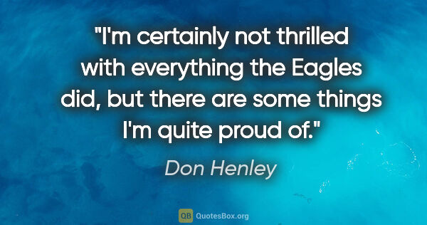 Don Henley quote: "I'm certainly not thrilled with everything the Eagles did, but..."