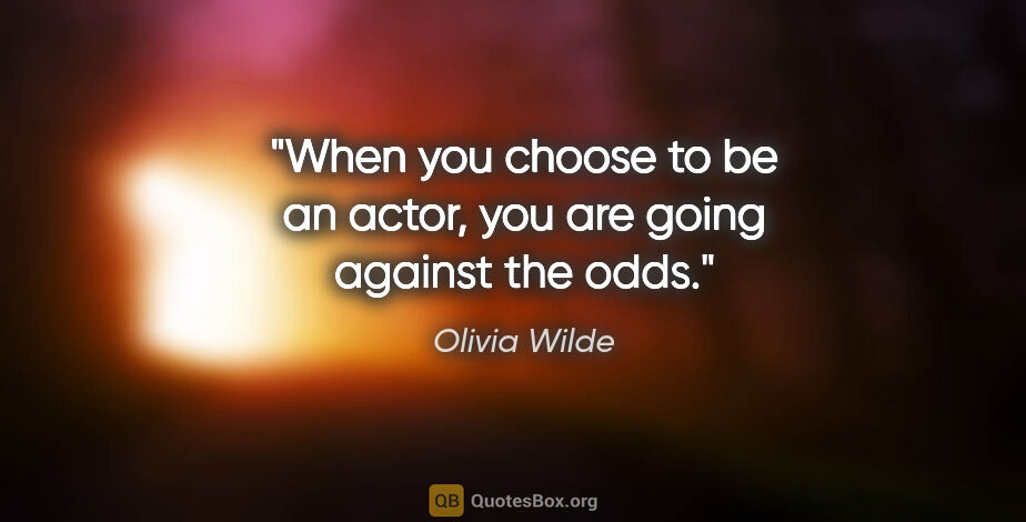 Olivia Wilde quote: "When you choose to be an actor, you are going against the odds."