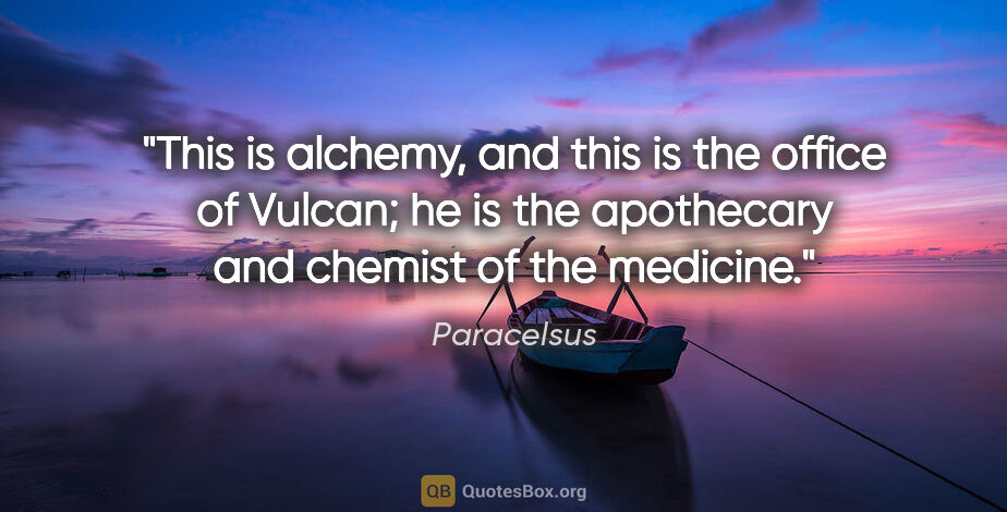 Paracelsus quote: "This is alchemy, and this is the office of Vulcan; he is the..."