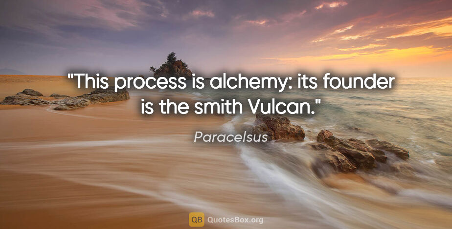 Paracelsus quote: "This process is alchemy: its founder is the smith Vulcan."