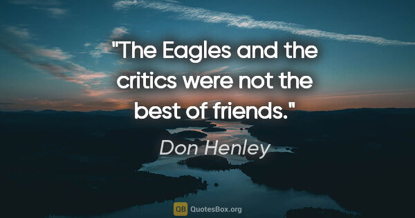 Don Henley quote: "The Eagles and the critics were not the best of friends."