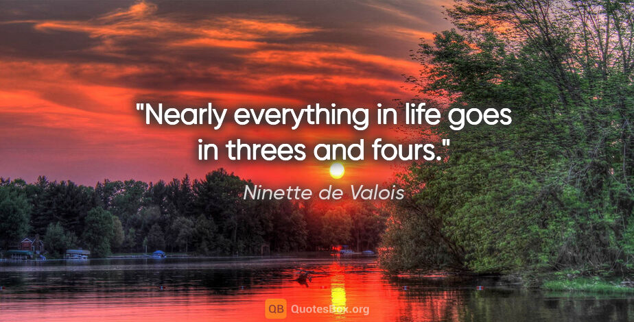 Ninette de Valois quote: "Nearly everything in life goes in threes and fours."