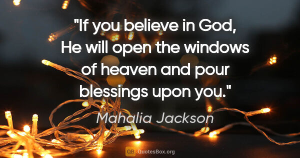 Mahalia Jackson quote: "If you believe in God, He will open the windows of heaven and..."
