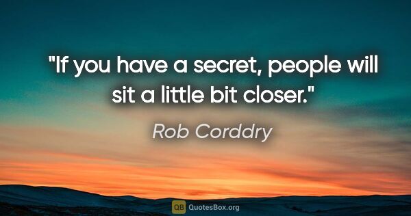 Rob Corddry quote: "If you have a secret, people will sit a little bit closer."