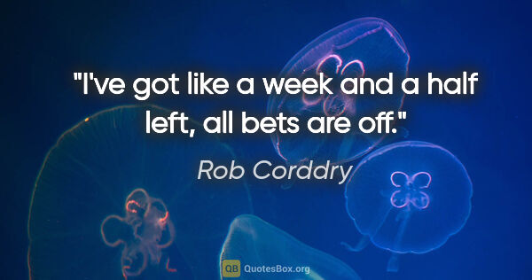 Rob Corddry quote: "I've got like a week and a half left, all bets are off."