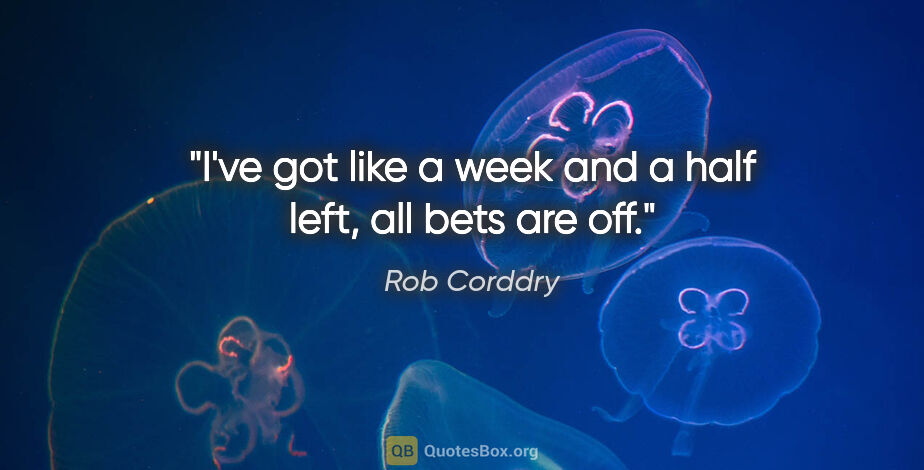 Rob Corddry quote: "I've got like a week and a half left, all bets are off."