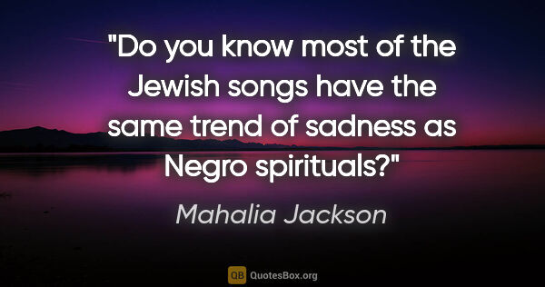 Mahalia Jackson quote: "Do you know most of the Jewish songs have the same trend of..."