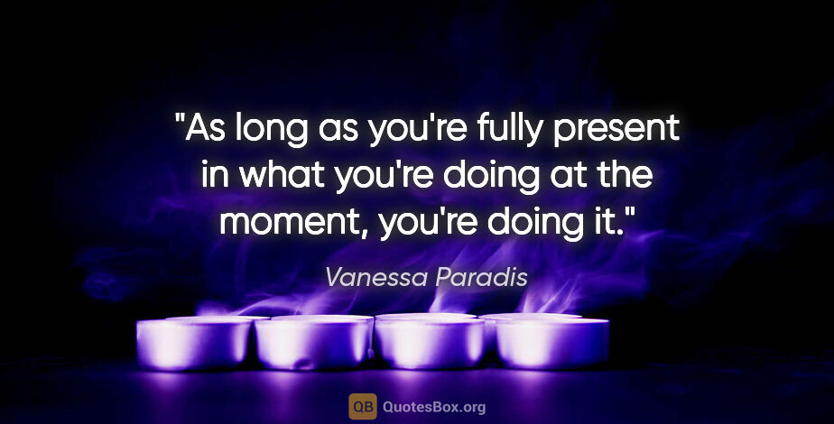 Vanessa Paradis quote: "As long as you're fully present in what you're doing at the..."