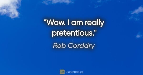 Rob Corddry quote: "Wow. I am really pretentious."