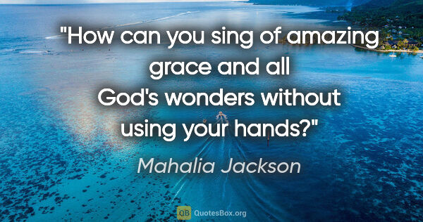 Mahalia Jackson quote: "How can you sing of amazing grace and all God's wonders..."